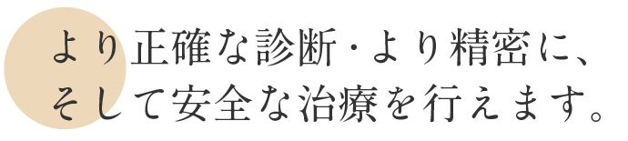 より正確な診断・より精密に、 そして安全な治療を行えます。