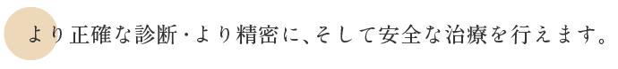 より正確な診断・より精密に、 そして安全な治療を行えます。