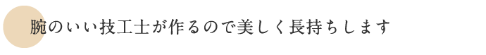 腕のいい技工士が作るので美しく長持ちします