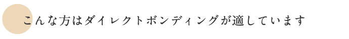 こんな方はダイレクトボンディングに適しています